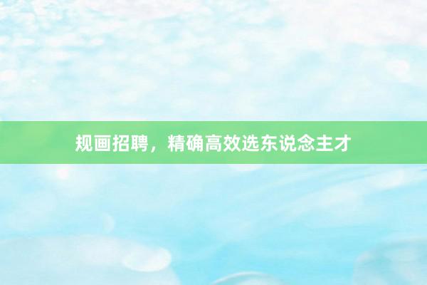 规画招聘，精确高效选东说念主才