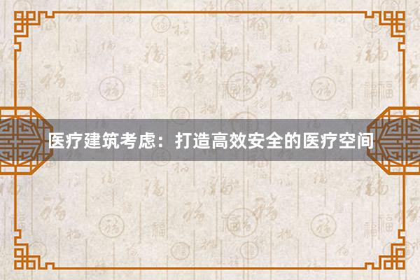 医疗建筑考虑：打造高效安全的医疗空间